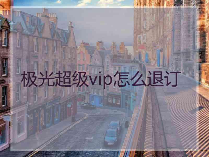 极光超级vip怎么退订