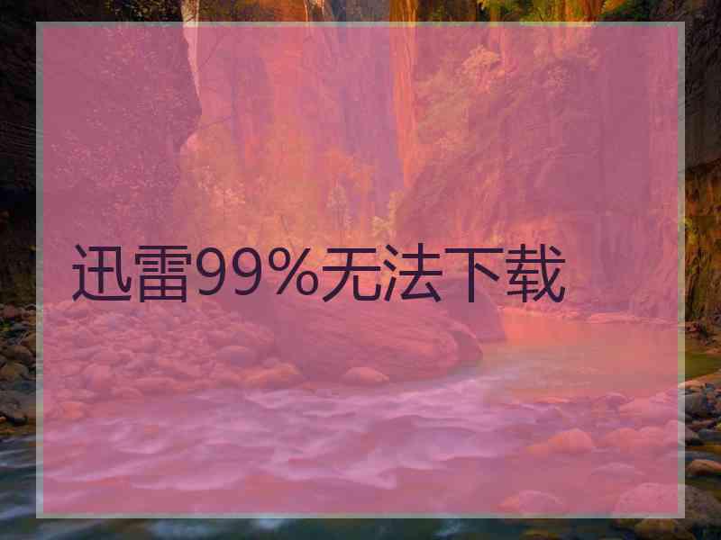 迅雷99%无法下载