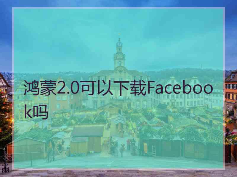 鸿蒙2.0可以下载Facebook吗