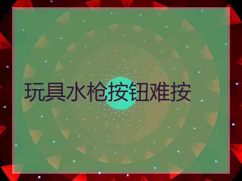 玩具水枪按钮难按