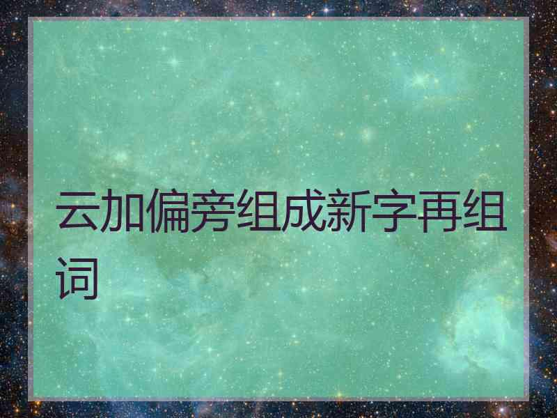 云加偏旁组成新字再组词