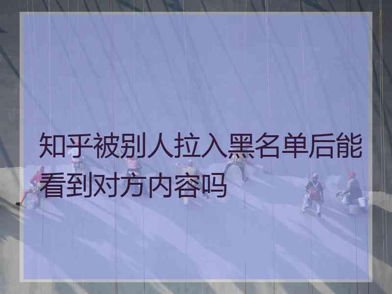 知乎被别人拉入黑名单后能看到对方内容吗