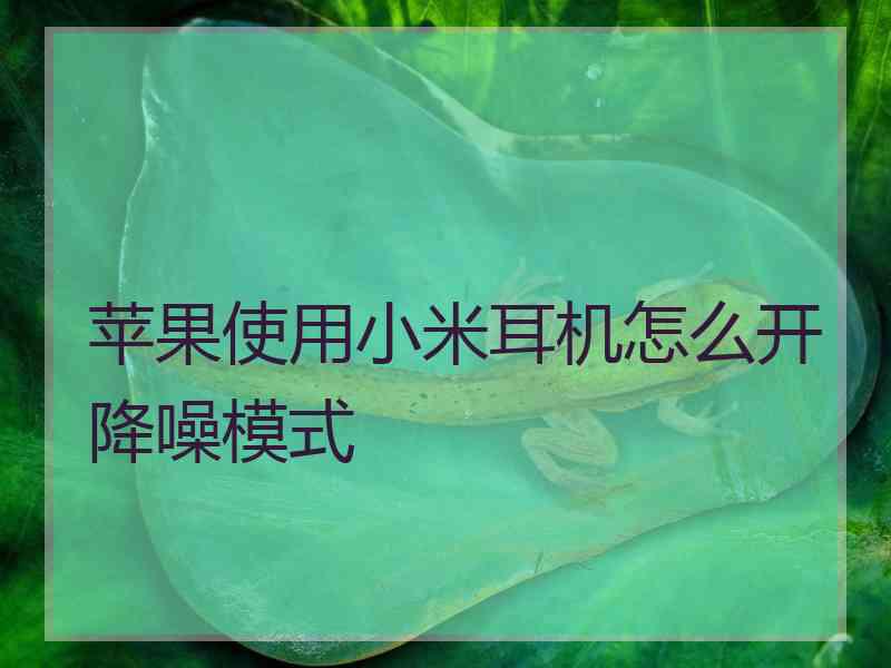 苹果使用小米耳机怎么开降噪模式