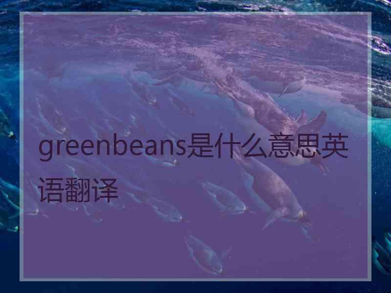 greenbeans是什么意思英语翻译