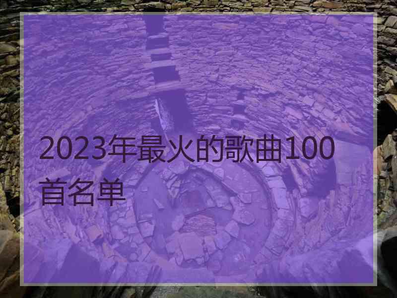 2023年最火的歌曲100首名单