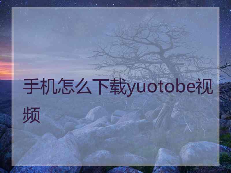 手机怎么下载yuotobe视频