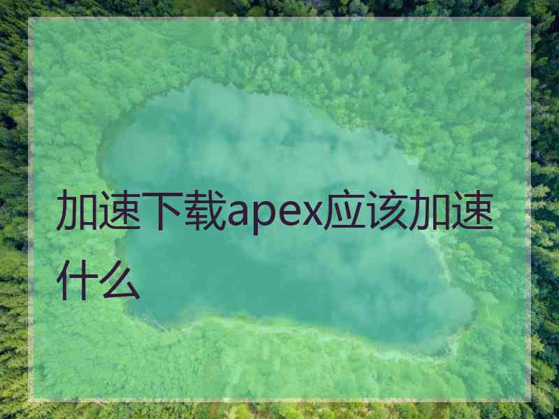 加速下载apex应该加速什么