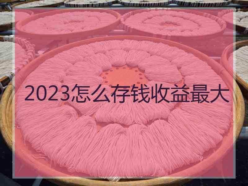 2023怎么存钱收益最大