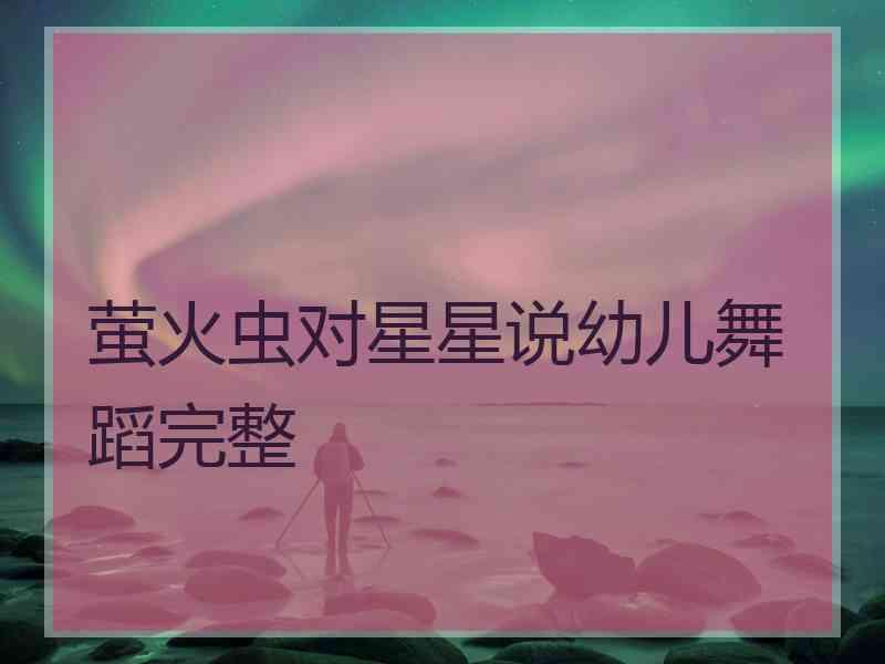 萤火虫对星星说幼儿舞蹈完整