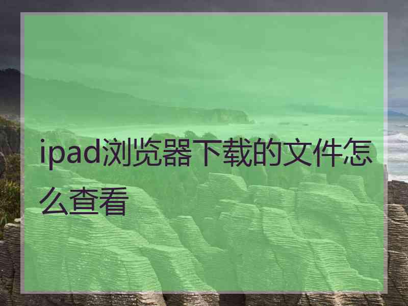 ipad浏览器下载的文件怎么查看