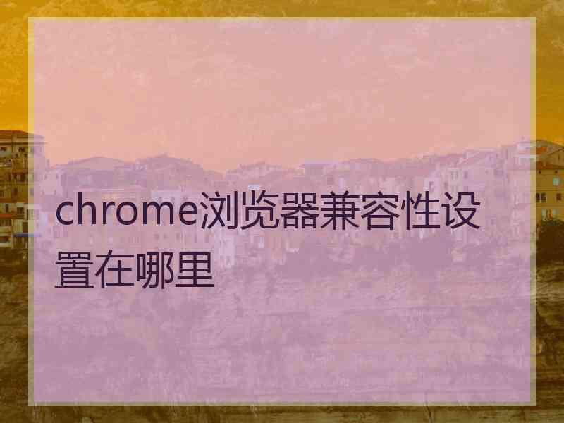 chrome浏览器兼容性设置在哪里