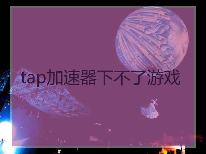 tap加速器下不了游戏