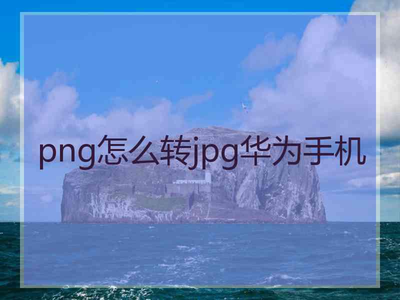 png怎么转jpg华为手机