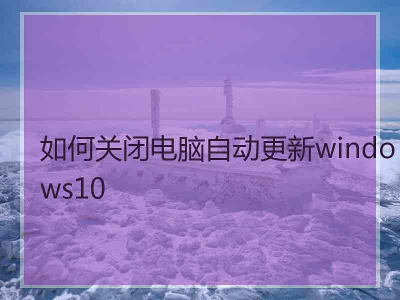 如何关闭电脑自动更新windows10