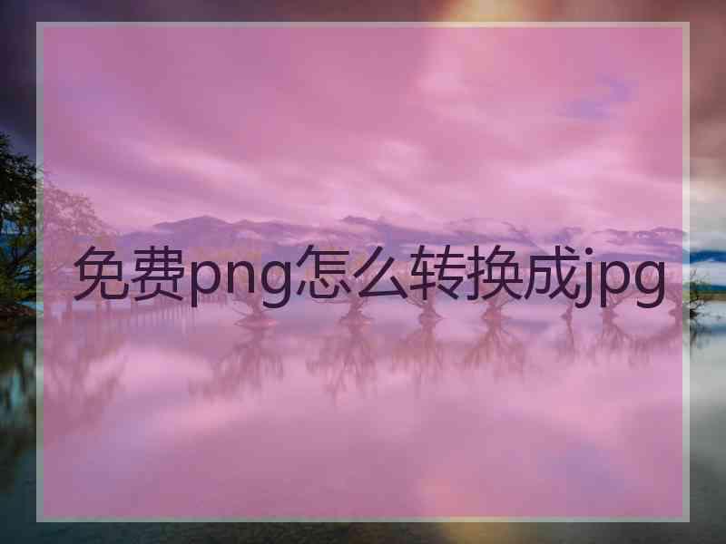 免费png怎么转换成jpg