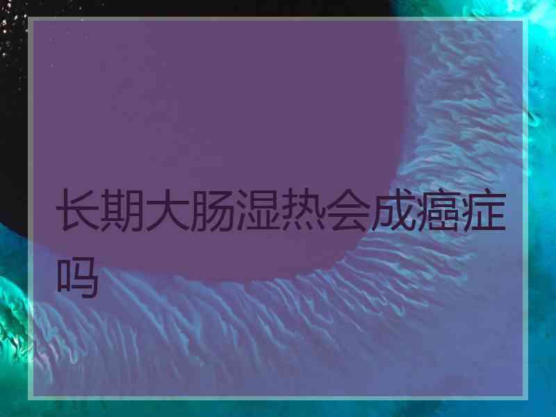 长期大肠湿热会成癌症吗