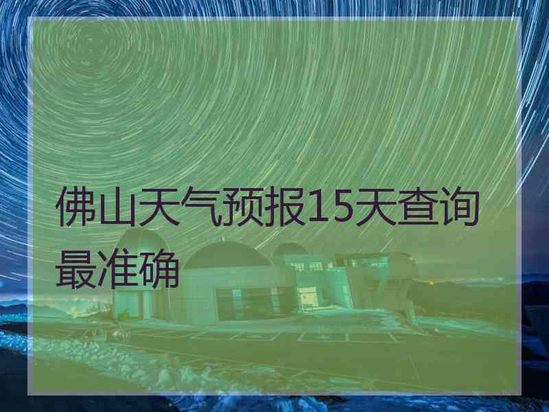 佛山天气预报15天查询最准确