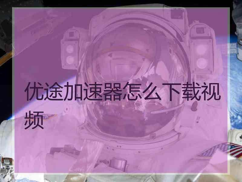 优途加速器怎么下载视频