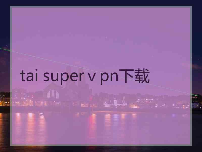 tai superⅴpn下载