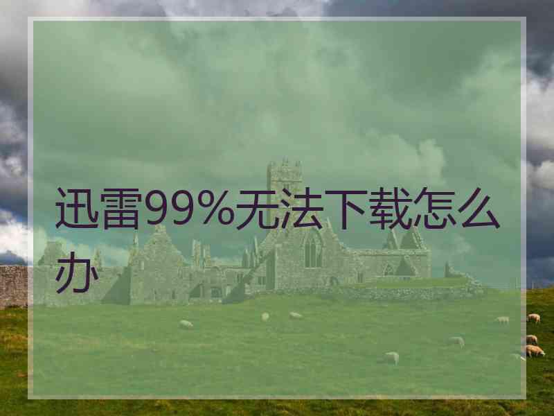 迅雷99%无法下载怎么办