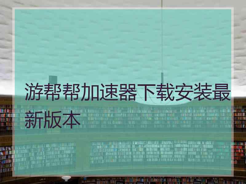 游帮帮加速器下载安装最新版本