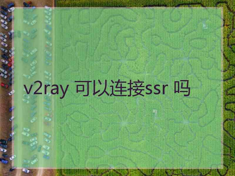 v2ray 可以连接ssr 吗