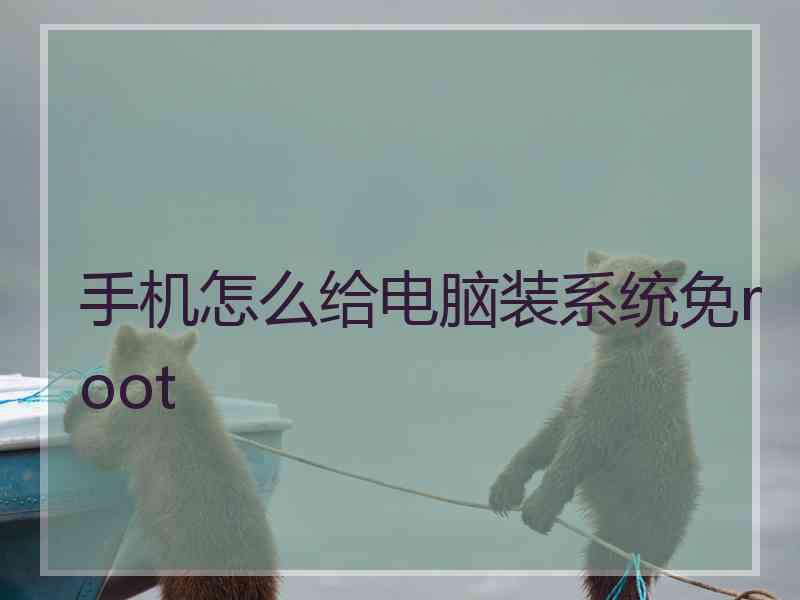 手机怎么给电脑装系统免root