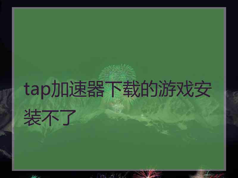 tap加速器下载的游戏安装不了