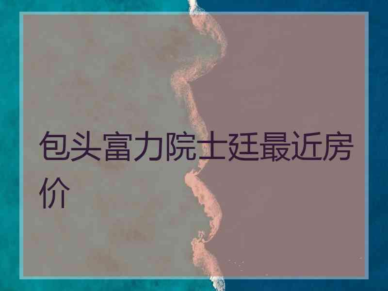 包头富力院士廷最近房价