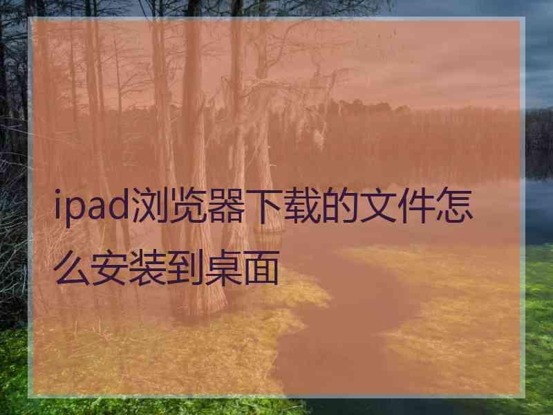 ipad浏览器下载的文件怎么安装到桌面