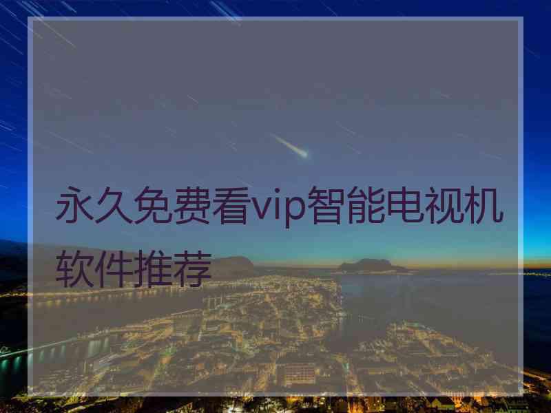 永久免费看vip智能电视机软件推荐