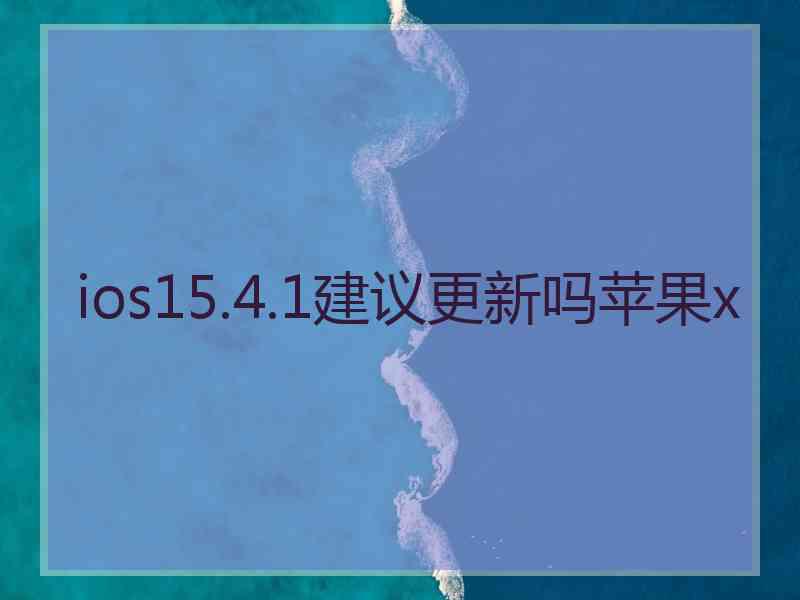 ios15.4.1建议更新吗苹果x