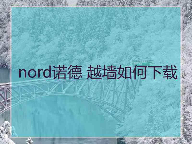 nord诺德 越墙如何下载