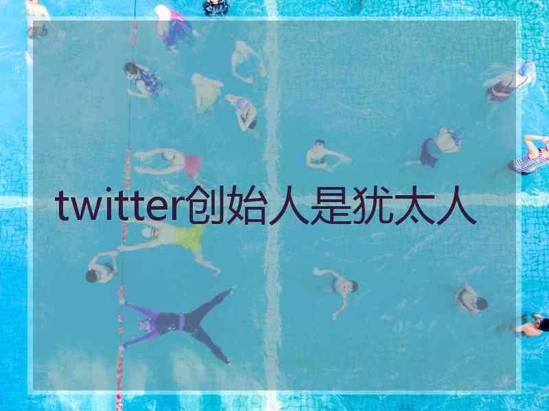 twitter创始人是犹太人