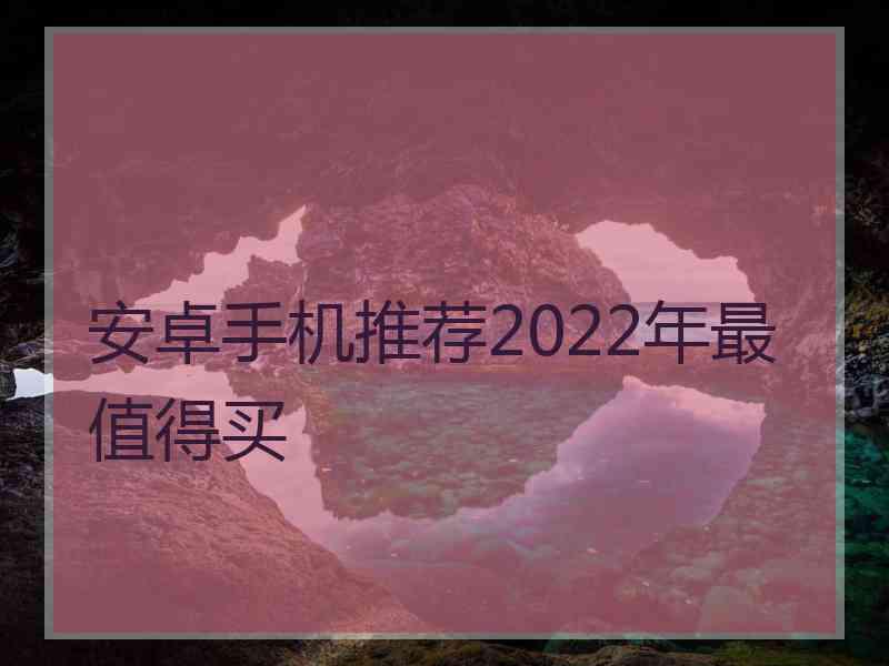 安卓手机推荐2022年最值得买