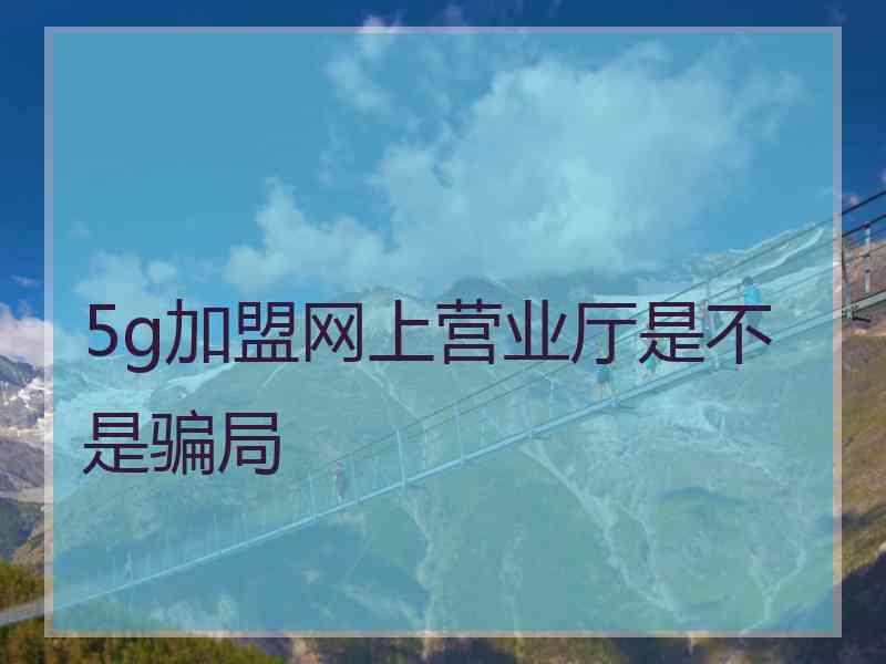 5g加盟网上营业厅是不是骗局